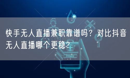快手无人直播兼职靠谱吗？对比抖音无人直播哪个更稳？