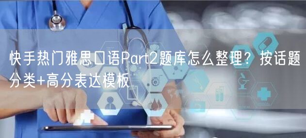 快手热门雅思口语Part2题库怎么整理？按话题分类+高分表达模板