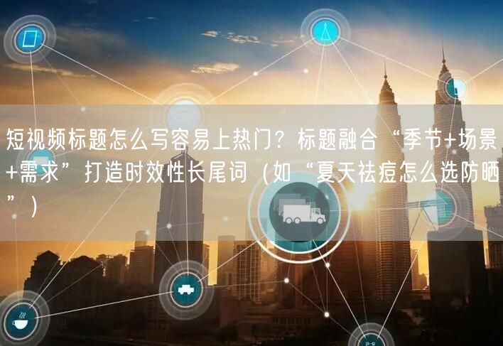 短视频标题怎么写容易上热门？标题融合“季节+场景+需求”打造时效性长尾词（如“夏