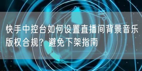 快手中控台如何设置直播间背景音乐版权合规？避免下架指南