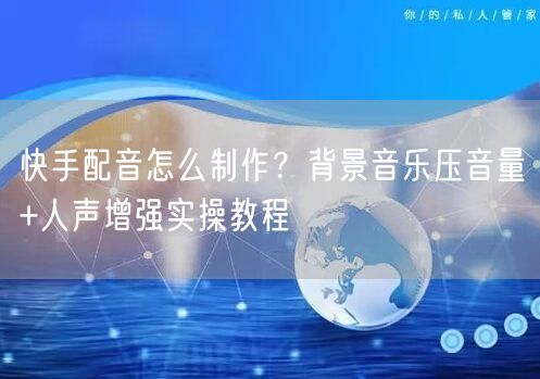 快手配音怎么制作？背景音乐压音量+人声增强实操教程