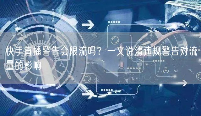 快手直播警告会限流吗？一文说清违规警告对流量的影响