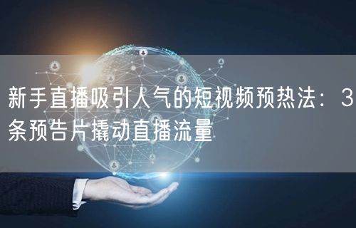 新手直播吸引人气的短视频预热法：3条预告片撬动直播流量