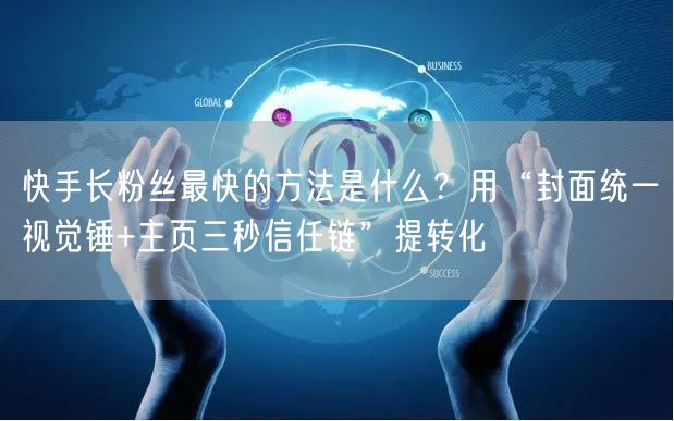 快手长粉丝最快的方法是什么？用“封面统一视觉锤+主页三秒信任链”提转化