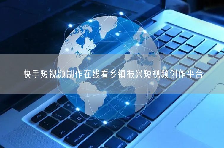 快手短视频制作在线看乡镇振兴短视频创作平台