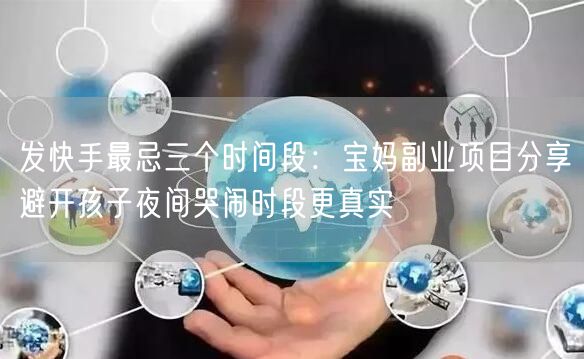 发快手最忌三个时间段：宝妈副业项目分享避开孩子夜间哭闹时段更真实