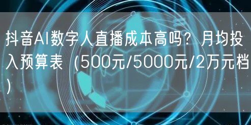 抖音AI数字人直播成本高吗？月均投入预算表（500元/5000元/2万元档）