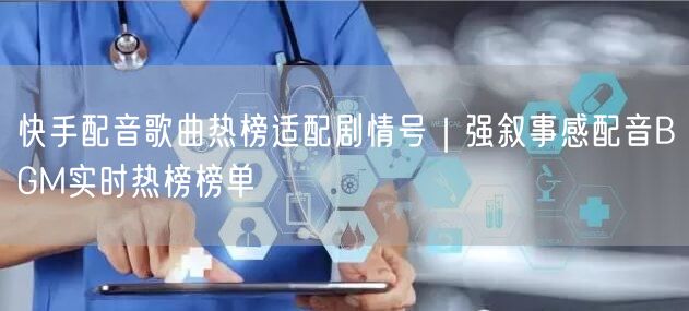 快手配音歌曲热榜适配剧情号｜强叙事感配音BGM实时热榜榜单