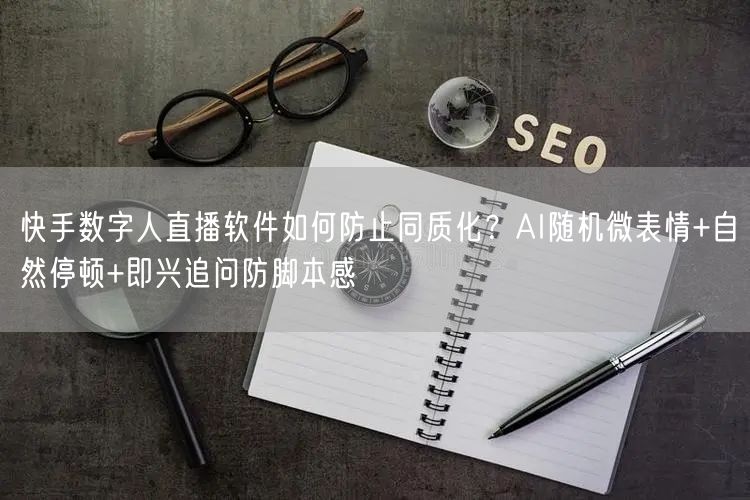 快手数字人直播软件如何防止同质化？AI随机微表情+自然停顿+即兴追问防脚本感