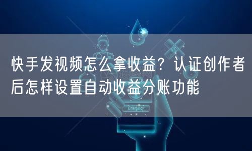 快手发视频怎么拿收益?认证创作者后怎样设置自动收益分账功能