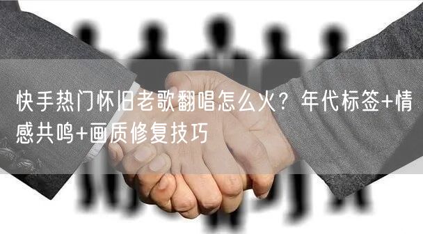 快手热门怀旧老歌翻唱怎么火？年代标签+情感共鸣+画质修复技巧