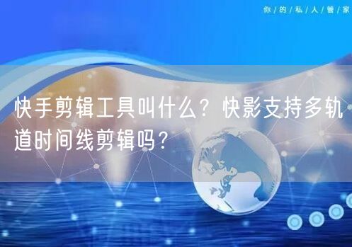快手剪辑工具叫什么？快影支持多轨道时间线剪辑吗？