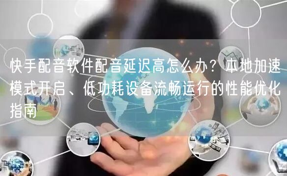 快手配音软件配音延迟高怎么办？本地加速模式开启、低功耗设备流畅运行的性能优化指南