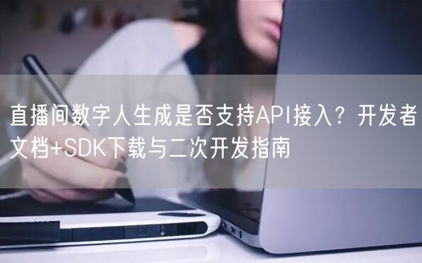 直播间数字人生成是否支持API接入？开发者文档+SDK下载与二次开发指南