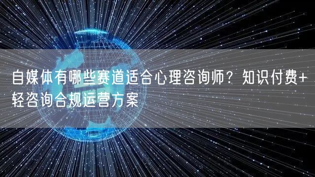 自媒体有哪些赛道适合心理咨询师？知识付费+轻咨询合规运营方案
