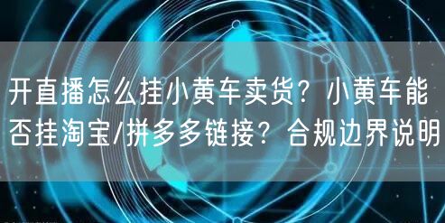 开直播怎么挂小黄车卖货？小黄车能否挂淘宝/拼多多链接？合规边界说明