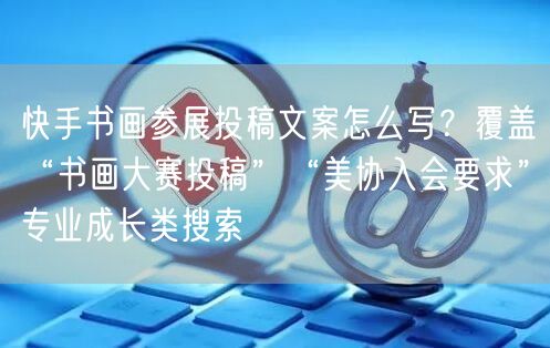快手书画参展投稿文案怎么写？覆盖“书画大赛投稿”“美协入会要求”专业成长类搜索