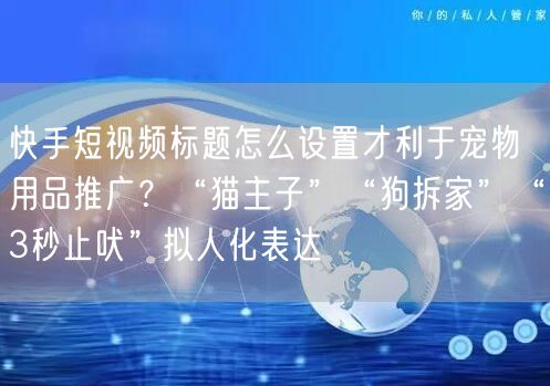 快手短视频标题怎么设置才利于宠物用品推广？“猫主子”“狗拆家”“3秒止吠”拟人化