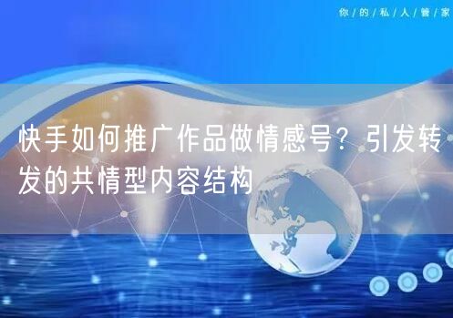 快手如何推广作品做情感号？引发转发的共情型内容结构