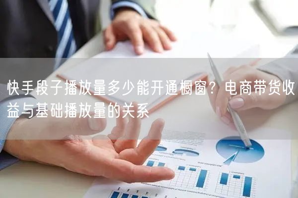 快手段子播放量多少能开通橱窗？电商带货收益与基础播放量的关系