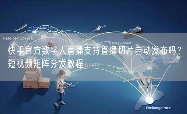 快手官方数字人直播支持直播切片自动发布吗？短视频矩阵分发教程