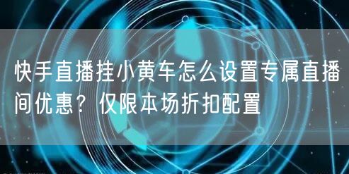 快手直播挂小黄车怎么设置专属直播间优惠？仅限本场折扣配置