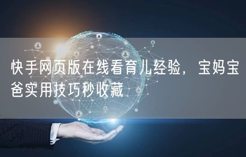 快手网页版在线看育儿经验，宝妈宝爸实用技巧秒收藏