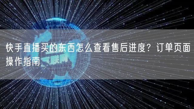 快手直播买的东西怎么查看售后进度？订单页面操作指南