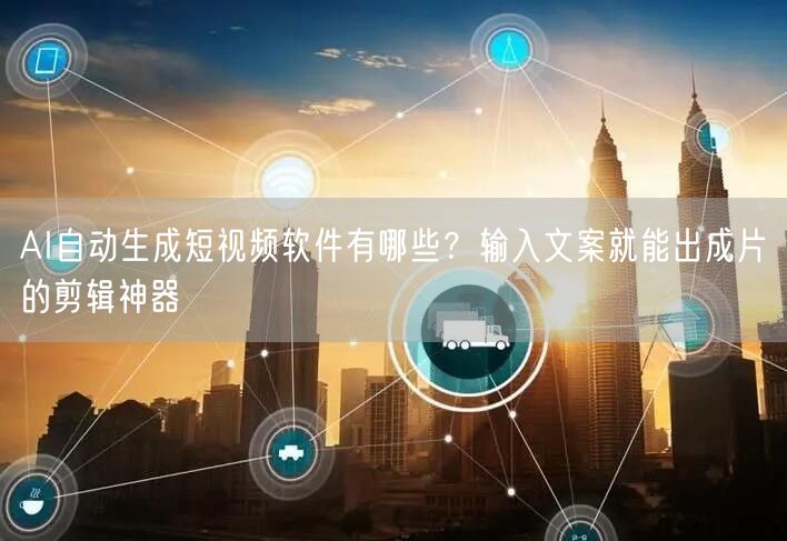 AI自动生成短视频软件有哪些？输入文案就能出成片的剪辑神器