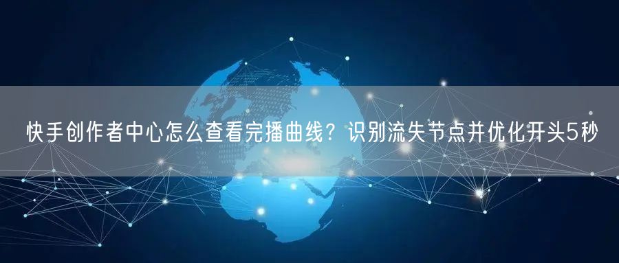快手创作者中心怎么查看完播曲线？识别流失节点并优化开头5秒
