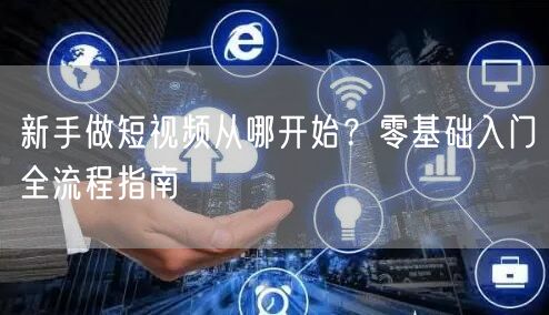 新手做短视频从哪开始？零基础入门全流程指南
