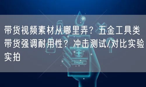 带货视频素材从哪里弄？五金工具类带货强调耐用性？冲击测试/对比实验实拍