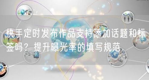 快手定时发布作品支持添加话题和标签吗？提升曝光率的填写规范