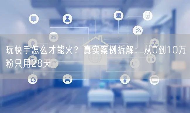 玩快手怎么才能火？真实案例拆解：从0到10万粉只用28天