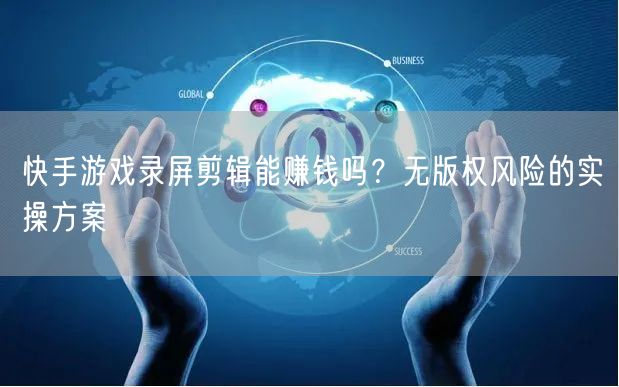 快手游戏录屏剪辑能赚钱吗？无版权风险的实操方案