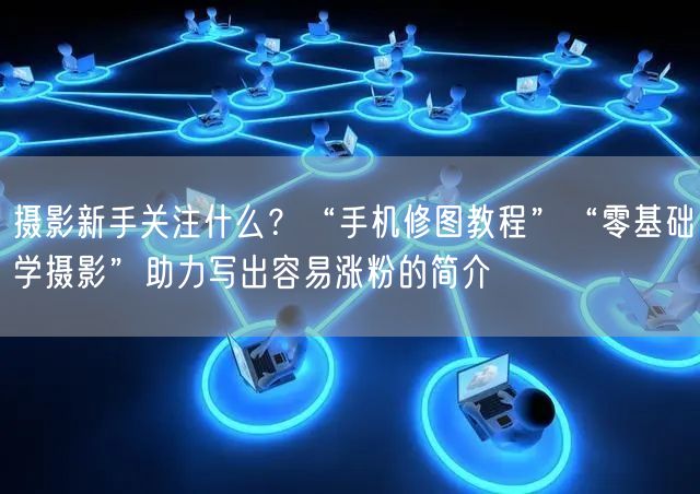 摄影新手关注什么？“手机修图教程”“零基础学摄影”助力写出容易涨粉的简介