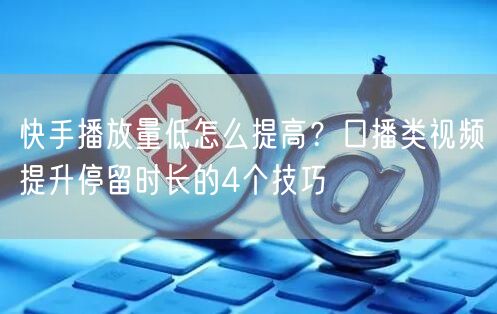 快手播放量低怎么提高？口播类视频提升停留时长的4个技巧
