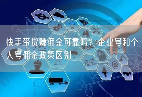 快手带货赚佣金可靠吗？企业号和个人号佣金政策区别