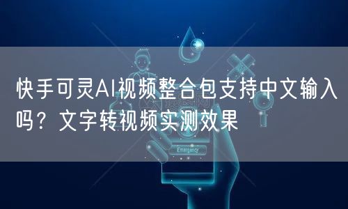 快手可灵AI视频整合包支持中文输入吗？文字转视频实测效果