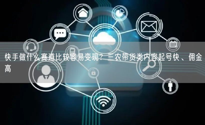 快手做什么赛道比较容易变现？三农带货类内容起号快、佣金高