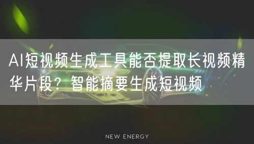 AI短视频生成工具能否提取长视频精华片段？智能摘要生成短视频