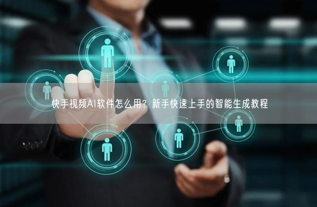 快手视频AI软件怎么用？新手快速上手的智能生成教程