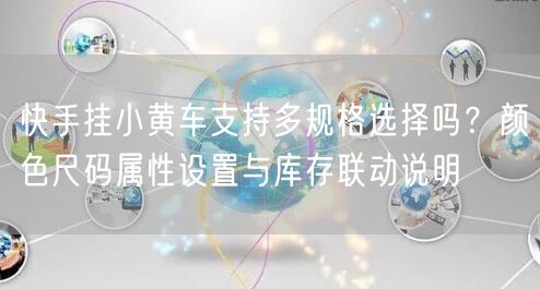 快手挂小黄车支持多规格选择吗？颜色尺码属性设置与库存联动说明