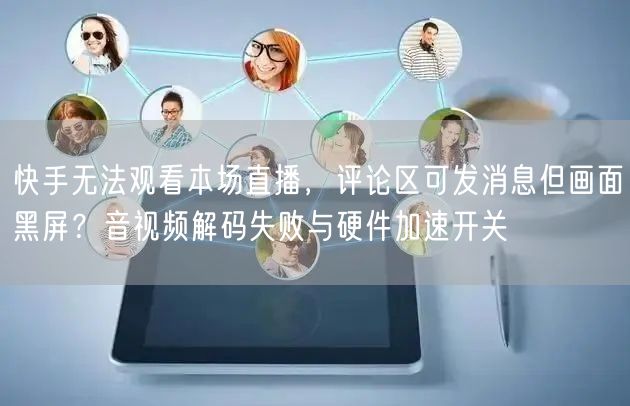 快手无法观看本场直播，评论区可发消息但画面黑屏？音视频解码失败与硬件加速开关