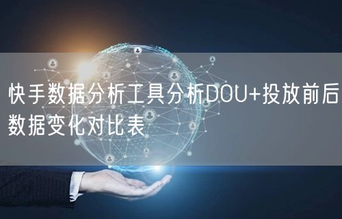 快手数据分析工具分析DOU+投放前后数据变化对比表