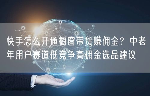 快手怎么开通橱窗带货赚佣金？中老年用户赛道低竞争高佣金选品建议