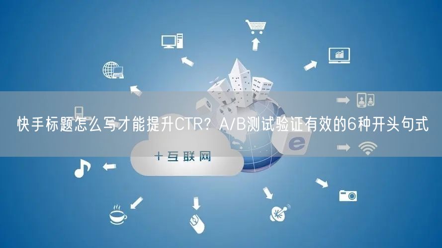 快手标题怎么写才能提升CTR？A/B测试验证有效的6种开头句式