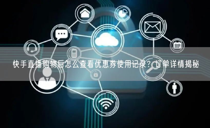 快手直播购物后怎么查看优惠券使用记录？订单详情揭秘