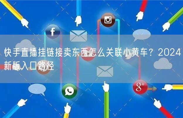快手直播挂链接卖东西怎么关联小黄车？2024新版入口路径