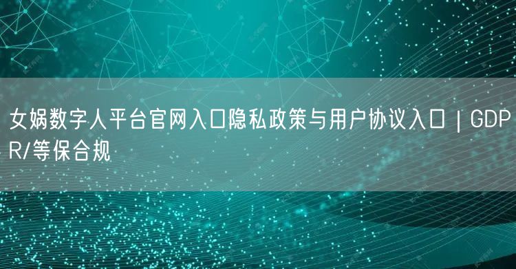女娲数字人平台官网入口隐私政策与用户协议入口｜GDPR/等保合规